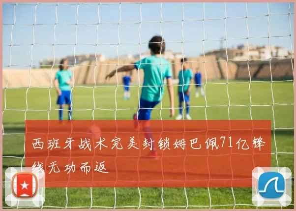 西班牙战术完美封锁姆巴佩71亿锋线无功而返